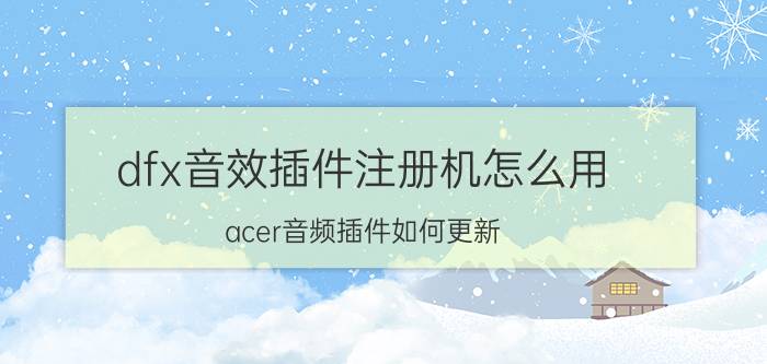 dfx音效插件注册机怎么用 acer音频插件如何更新？